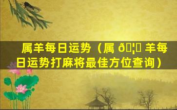 属羊每日运势（属 🦍 羊每日运势打麻将最佳方位查询）